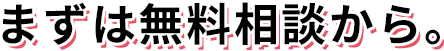 まずは無料相談から。